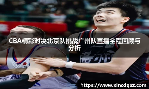 CBA精彩对决北京队挑战广州队直播全程回顾与分析